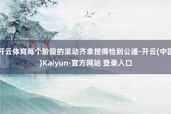 开云体育每个阶段的滚动齐拿捏得恰到公道-开云(中国)Kaiyun·官方网站 登录入口