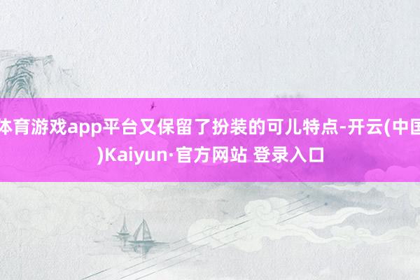 体育游戏app平台又保留了扮装的可儿特点-开云(中国)Kaiyun·官方网站 登录入口