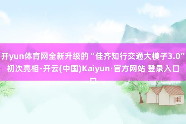 开yun体育网全新升级的“佳齐知行交通大模子3.0”初次亮相-开云(中国)Kaiyun·官方网站 登录入口