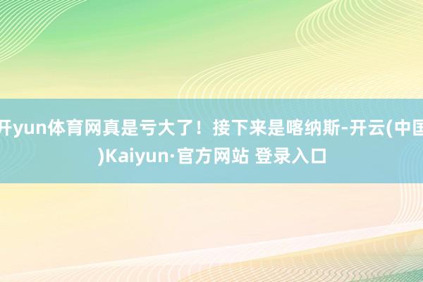 开yun体育网真是亏大了！接下来是喀纳斯-开云(中国)Kaiyun·官方网站 登录入口