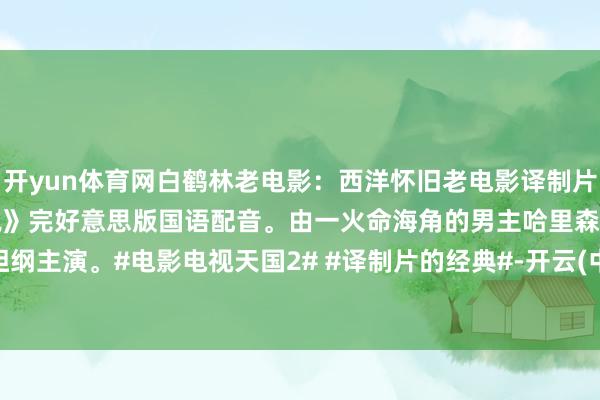 开yun体育网白鹤林老电影：西洋怀旧老电影译制片夺宝奇兵第二集《魔宫听说》完好意思版国语配音。由一火命海角的男主哈里森.福特担纲主演。#电影电视天国2# #译制片的经典#-开云(中国)Kaiyun·官方网站 登录入口