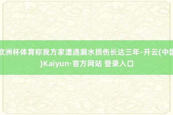 欧洲杯体育称我方家遭遇漏水损伤长达三年-开云(中国)Kaiyun·官方网站 登录入口