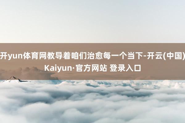 开yun体育网教导着咱们治愈每一个当下-开云(中国)Kaiyun·官方网站 登录入口