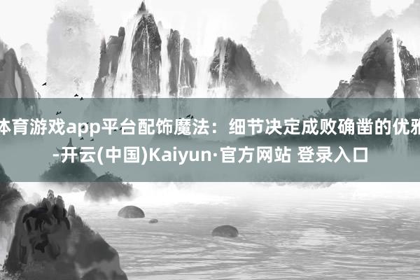 体育游戏app平台配饰魔法：细节决定成败确凿的优雅-开云(中国)Kaiyun·官方网站 登录入口