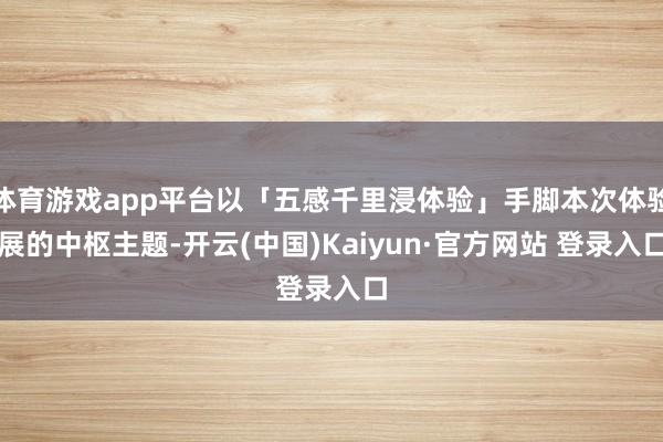 体育游戏app平台以「五感千里浸体验」手脚本次体验展的中枢主题-开云(中国)Kaiyun·官方网站 登录入口