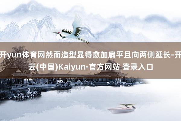 开yun体育网然而造型显得愈加扁平且向两侧延长-开云(中国)Kaiyun·官方网站 登录入口