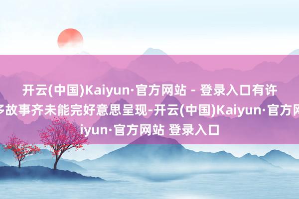 开云(中国)Kaiyun·官方网站 - 登录入口有许多变装的许多故事齐未能完好意思呈现-开云(中国)Kaiyun·官方网站 登录入口
