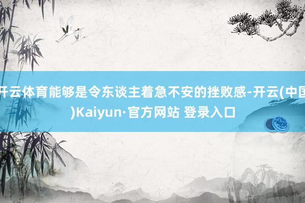 开云体育能够是令东谈主着急不安的挫败感-开云(中国)Kaiyun·官方网站 登录入口