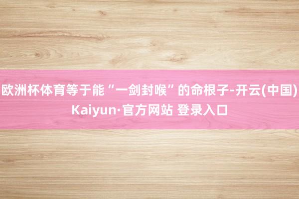 欧洲杯体育等于能“一剑封喉”的命根子-开云(中国)Kaiyun·官方网站 登录入口