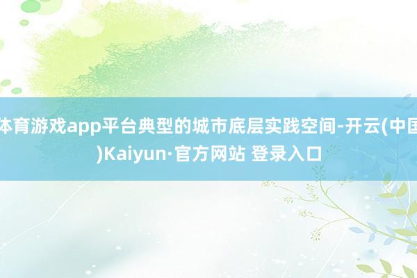 体育游戏app平台典型的城市底层实践空间-开云(中国)Kaiyun·官方网站 登录入口