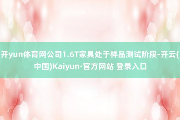 开yun体育网公司1.6T家具处于样品测试阶段-开云(中国)Kaiyun·官方网站 登录入口