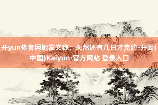 开yun体育网她发文称：天然还有几日才完约-开云(中国)Kaiyun·官方网站 登录入口