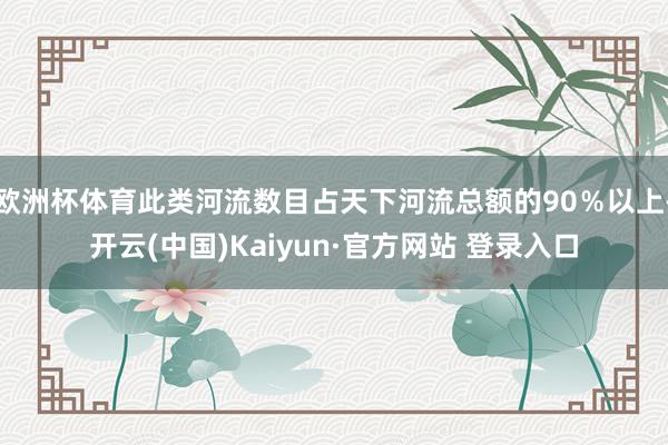 欧洲杯体育此类河流数目占天下河流总额的90％以上-开云(中国)Kaiyun·官方网站 登录入口