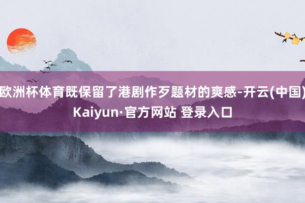 欧洲杯体育既保留了港剧作歹题材的爽感-开云(中国)Kaiyun·官方网站 登录入口