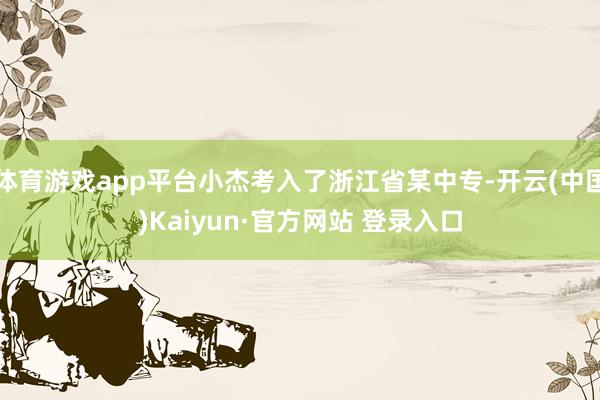 体育游戏app平台小杰考入了浙江省某中专-开云(中国)Kaiyun·官方网站 登录入口
