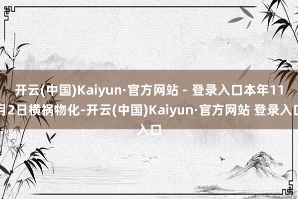 开云(中国)Kaiyun·官方网站 - 登录入口本年11月2日横祸物化-开云(中国)Kaiyun·官方网站 登录入口