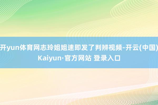 开yun体育网志玲姐姐速即发了判辨视频-开云(中国)Kaiyun·官方网站 登录入口