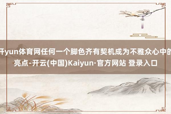 开yun体育网任何一个脚色齐有契机成为不雅众心中的亮点-开云(中国)Kaiyun·官方网站 登录入口