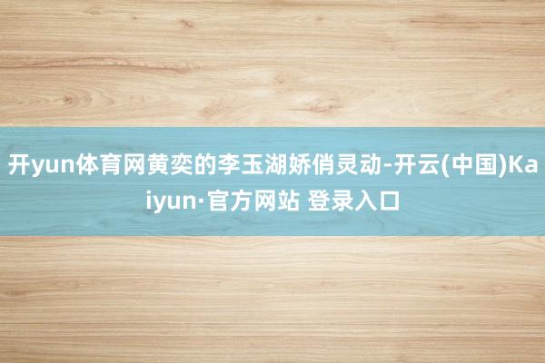 开yun体育网黄奕的李玉湖娇俏灵动-开云(中国)Kaiyun·官方网站 登录入口