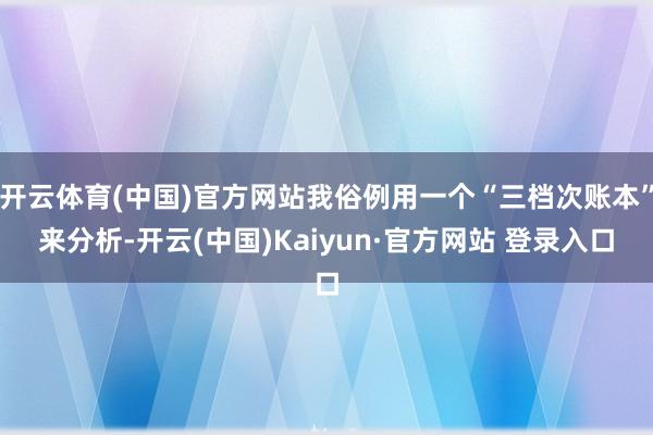 开云体育(中国)官方网站我俗例用一个“三档次账本”来分析-开云(中国)Kaiyun·官方网站 登录入口