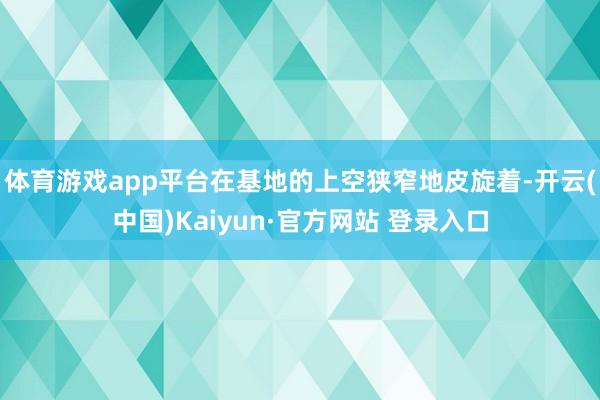 体育游戏app平台在基地的上空狭窄地皮旋着-开云(中国)Kaiyun·官方网站 登录入口