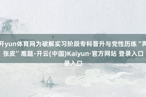 开yun体育网为破解实习阶段专科晋升与党性历练“两张皮”难题-开云(中国)Kaiyun·官方网站 登录入口
