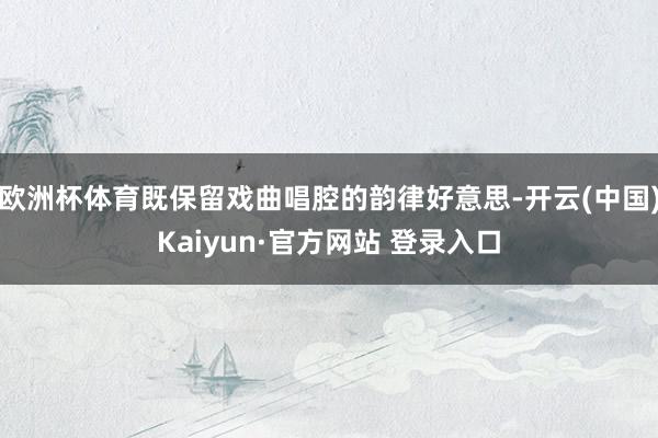 欧洲杯体育既保留戏曲唱腔的韵律好意思-开云(中国)Kaiyun·官方网站 登录入口