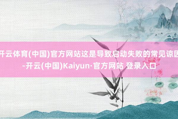 开云体育(中国)官方网站这是导致启动失败的常见谅因-开云(中国)Kaiyun·官方网站 登录入口