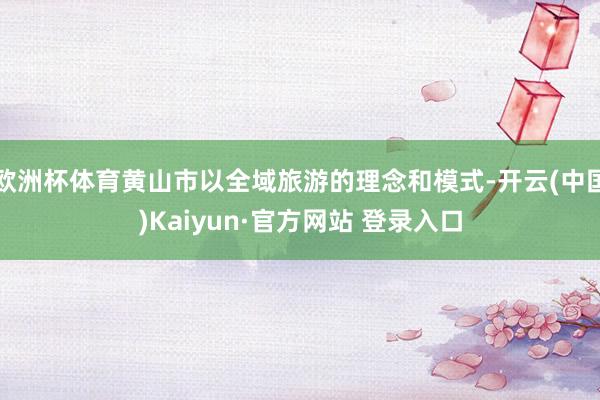 欧洲杯体育黄山市以全域旅游的理念和模式-开云(中国)Kaiyun·官方网站 登录入口
