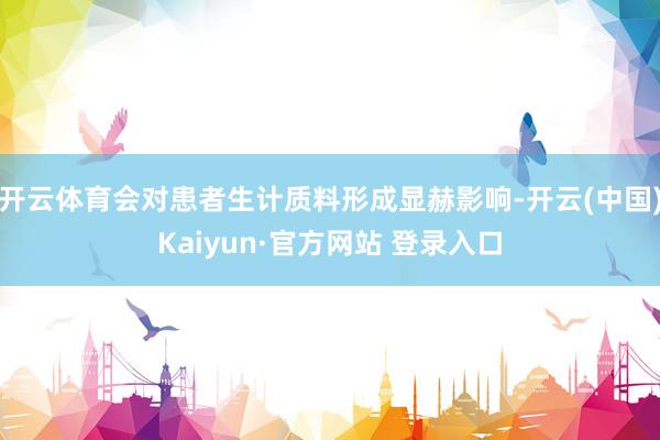 开云体育会对患者生计质料形成显赫影响-开云(中国)Kaiyun·官方网站 登录入口