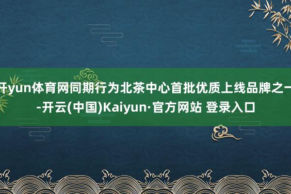 开yun体育网同期行为北茶中心首批优质上线品牌之一-开云(中国)Kaiyun·官方网站 登录入口