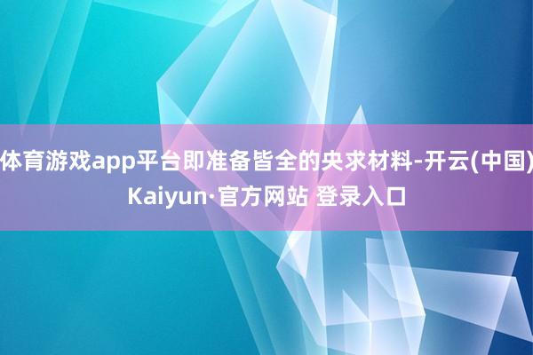 体育游戏app平台即准备皆全的央求材料-开云(中国)Kaiyun·官方网站 登录入口