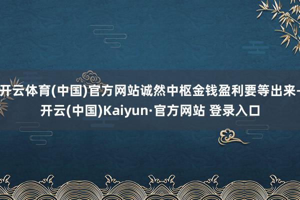 开云体育(中国)官方网站诚然中枢金钱盈利要等出来-开云(中国)Kaiyun·官方网站 登录入口