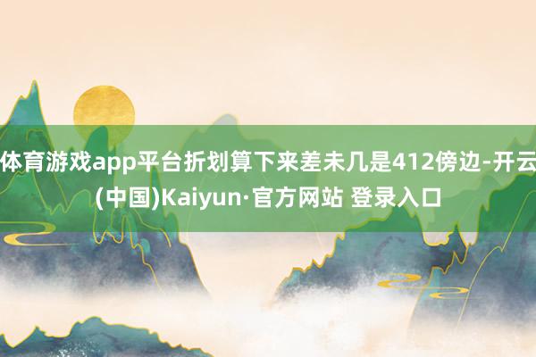 体育游戏app平台折划算下来差未几是412傍边-开云(中国)Kaiyun·官方网站 登录入口