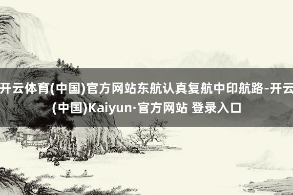 开云体育(中国)官方网站东航认真复航中印航路-开云(中国)Kaiyun·官方网站 登录入口