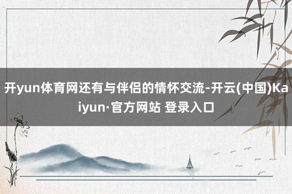 开yun体育网还有与伴侣的情怀交流-开云(中国)Kaiyun·官方网站 登录入口