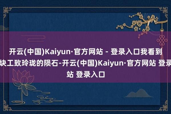 开云(中国)Kaiyun·官方网站 - 登录入口我看到了一块工致玲珑的陨石-开云(中国)Kaiyun·官方网站 登录入口