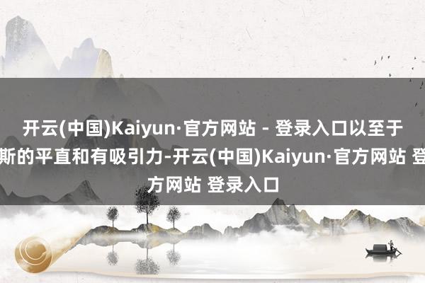 开云(中国)Kaiyun·官方网站 - 登录入口以至于他是如斯的平直和有吸引力-开云(中国)Kaiyun·官方网站 登录入口