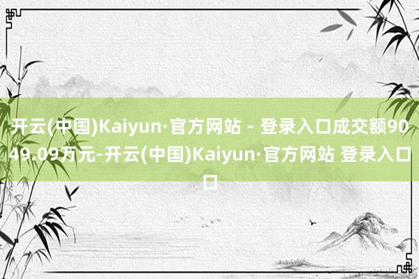 开云(中国)Kaiyun·官方网站 - 登录入口成交额9049.09万元-开云(中国)Kaiyun·官方网站 登录入口