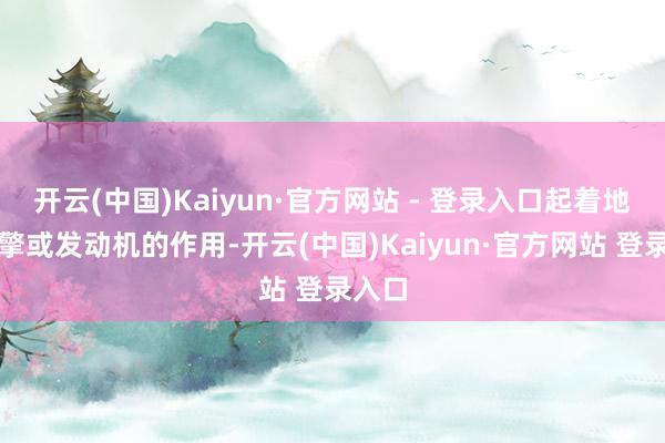 开云(中国)Kaiyun·官方网站 - 登录入口起着地区引擎或发动机的作用-开云(中国)Kaiyun·官方网站 登录入口