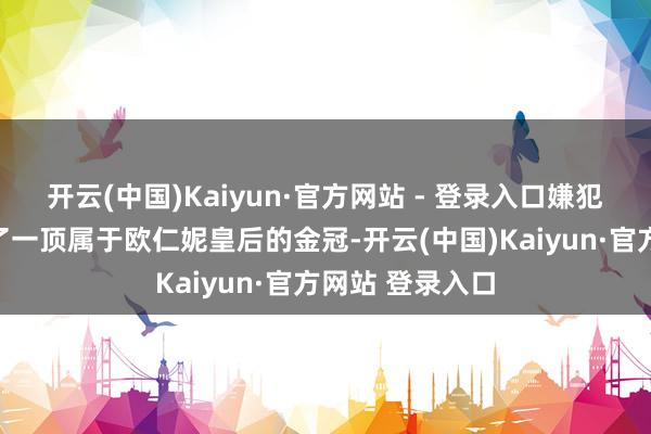 开云(中国)Kaiyun·官方网站 - 登录入口嫌犯在逃离时搁置了一顶属于欧仁妮皇后的金冠-开云(中国)Kaiyun·官方网站 登录入口