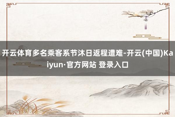 开云体育多名乘客系节沐日返程遭难-开云(中国)Kaiyun·官方网站 登录入口