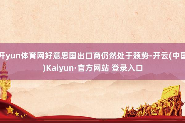 开yun体育网好意思国出口商仍然处于颓势-开云(中国)Kaiyun·官方网站 登录入口