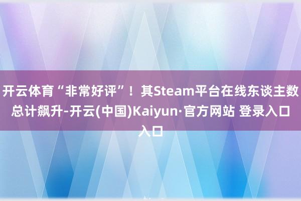 开云体育“非常好评”！其Steam平台在线东谈主数总计飙升-开云(中国)Kaiyun·官方网站 登录入口