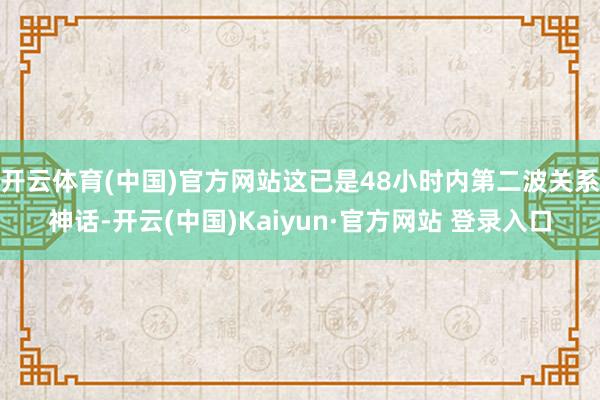 开云体育(中国)官方网站这已是48小时内第二波关系神话-开云(中国)Kaiyun·官方网站 登录入口