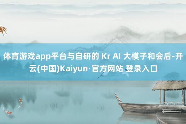 体育游戏app平台与自研的 Kr AI 大模子和会后-开云(中国)Kaiyun·官方网站 登录入口