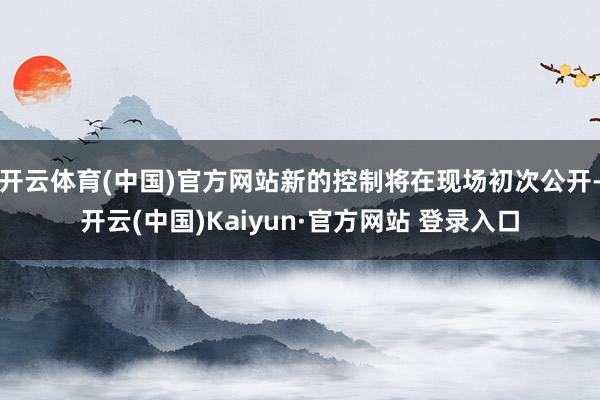 开云体育(中国)官方网站新的控制将在现场初次公开-开云(中国)Kaiyun·官方网站 登录入口