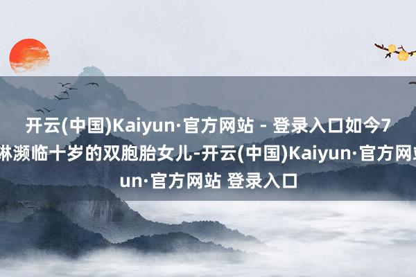 开云(中国)Kaiyun·官方网站 - 登录入口如今70岁的盛海琳濒临十岁的双胞胎女儿-开云(中国)Kaiyun·官方网站 登录入口