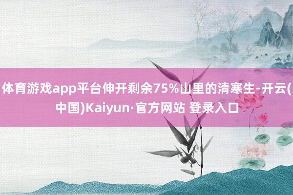 体育游戏app平台伸开剩余75%山里的清寒生-开云(中国)Kaiyun·官方网站 登录入口