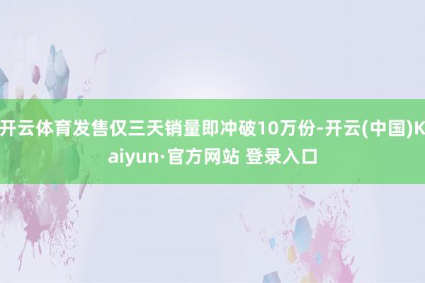 开云体育发售仅三天销量即冲破10万份-开云(中国)Kaiyun·官方网站 登录入口